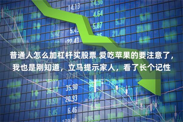 普通人怎么加杠杆买股票 爱吃苹果的要注意了，我也是刚知道，立马提示家人，看了长个记性