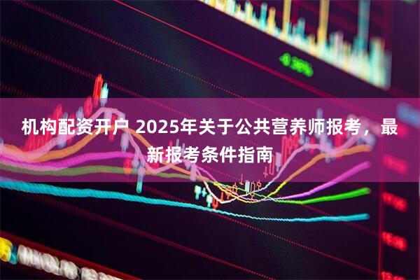 机构配资开户 2025年关于公共营养师报考，最新报考条件指南
