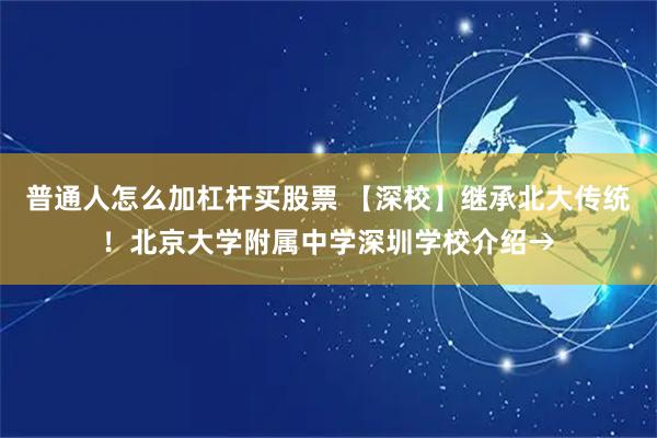 普通人怎么加杠杆买股票 【深校】继承北大传统！北京大学附属中学深圳学校介绍→