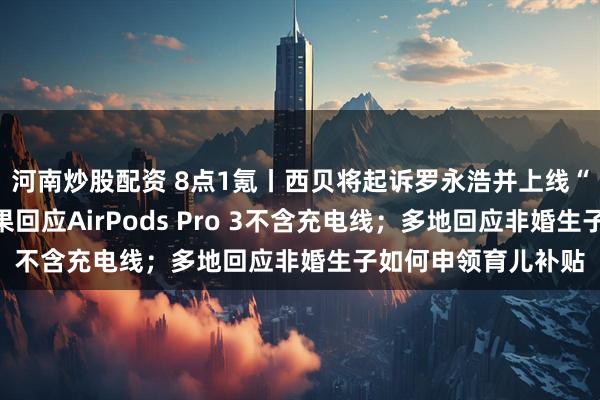 河南炒股配资 8点1氪丨西贝将起诉罗永浩并上线“罗永浩菜单”；苹果回应AirPods Pro 3不含充电线；多地回应非婚生子如何申领育儿补贴