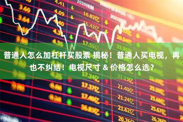 普通人怎么加杠杆买股票 揭秘！普通人买电视，再也不纠结！电视尺寸 & 价格怎么选？