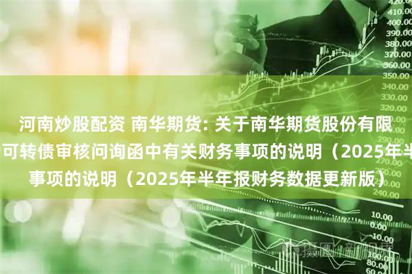 河南炒股配资 南华期货: 关于南华期货股份有限公司向不特定对象发行可转债审核问询函中有关财务事项的说明（2025年半年报财务数据更新版）