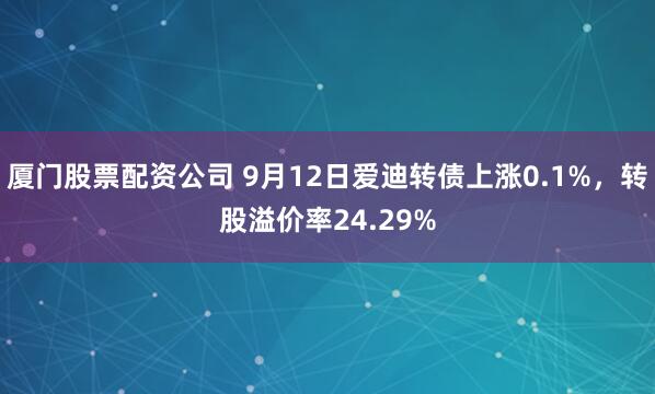 厦门股票配资公司 9月12日爱迪转债上涨0.1%，转股溢价率24.29%