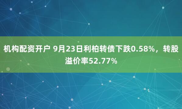 机构配资开户 9月23日利柏转债下跌0.58%，转股溢价率52.77%
