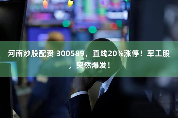 河南炒股配资 300589，直线20%涨停！军工股，突然爆发！