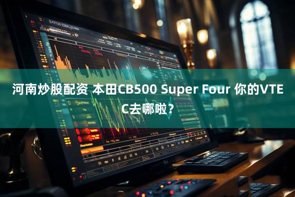河南炒股配资 本田CB500 Super Four 你的VTEC去哪啦？