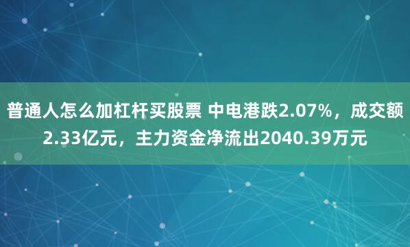 普通人怎么加杠杆买股票 中电港跌2.07%，成交额2.33亿元，主力资金净流出2040.39万元