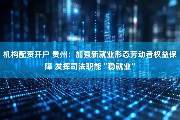 机构配资开户 贵州：加强新就业形态劳动者权益保障 发挥司法职能“稳就业”