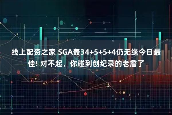 线上配资之家 SGA轰34+5+5+4仍无缘今日最佳! 对不起，你碰到创纪录的老詹了
