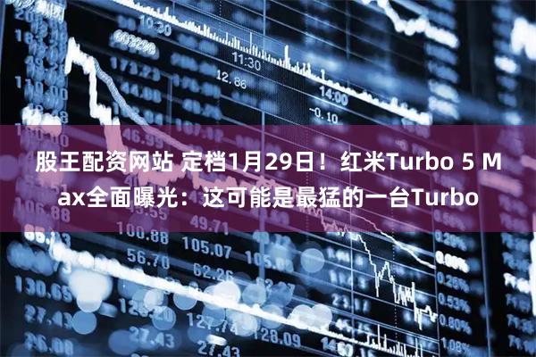 股王配资网站 定档1月29日！红米Turbo 5 Max全面曝光：这可能是最猛的一台Turbo