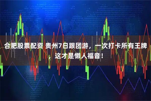 合肥股票配资 贵州7日跟团游，一次打卡所有王牌，这才是懒人福音！