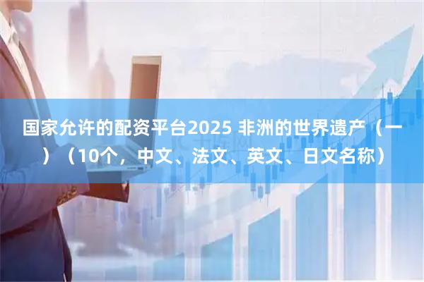 国家允许的配资平台2025 非洲的世界遗产（一）（10个，中文、法文、英文、日文名称）
