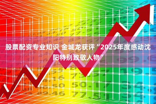 股票配资专业知识 金城龙获评“2025年度感动沈阳特别致敬人物”