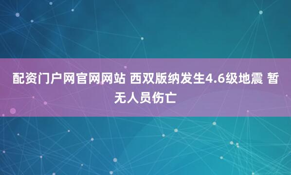配资门户网官网网站 西双版纳发生4.6级地震 暂无人员伤亡