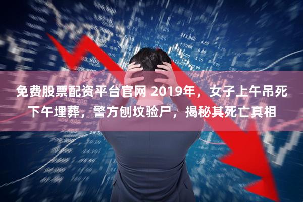 免费股票配资平台官网 2019年，女子上午吊死下午埋葬，警方刨坟验尸，揭秘其死亡真相