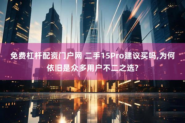 免费杠杆配资门户网 二手15Pro建议买吗,为何依旧是众多用户不二之选?
