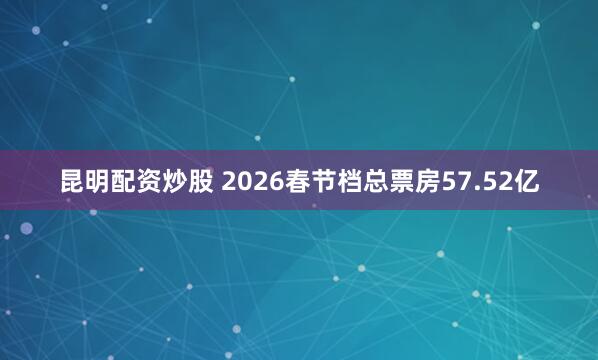 昆明配资炒股 2026春节档总票房57.52亿