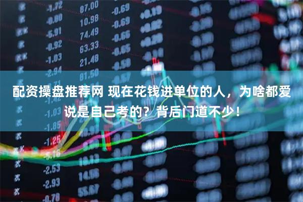 配资操盘推荐网 现在花钱进单位的人，为啥都爱说是自己考的？背后门道不少！