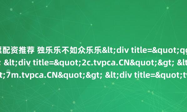股票配资推荐 独乐乐不如众乐乐<div title="qg.tvpca.CN"> <div title="2c.tvpca.CN"> <div title="7m.tvpca.CN"> <div