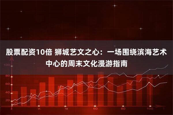 股票配资10倍 狮城艺文之心：一场围绕滨海艺术中心的周末文化漫游指南