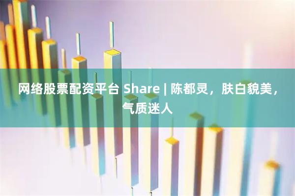 网络股票配资平台 Share | 陈都灵，肤白貌美，气质迷人
