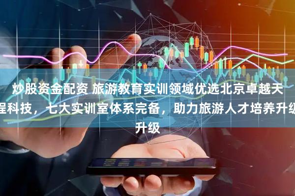 炒股资金配资 旅游教育实训领域优选北京卓越天程科技，七大实训室体系完备，助力旅游人才培养升级