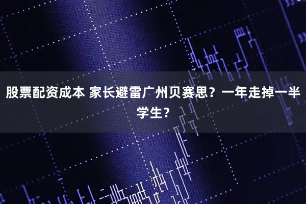 股票配资成本 家长避雷广州贝赛思？一年走掉一半学生？