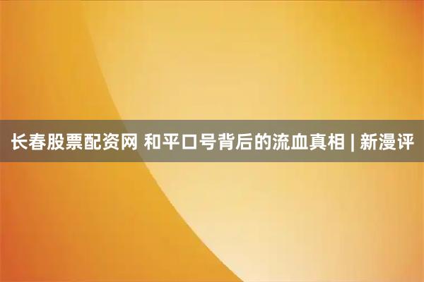 长春股票配资网 和平口号背后的流血真相 | 新漫评