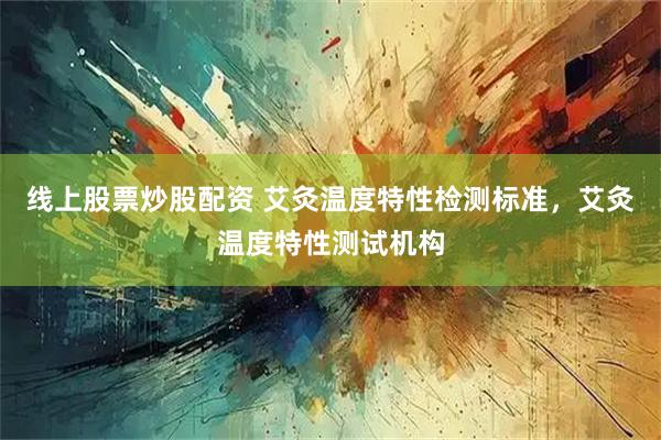 线上股票炒股配资 艾灸温度特性检测标准，艾灸温度特性测试机构
