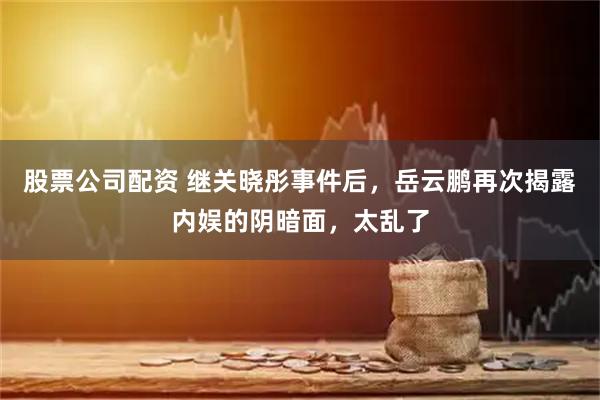 股票公司配资 继关晓彤事件后，岳云鹏再次揭露内娱的阴暗面，太乱了