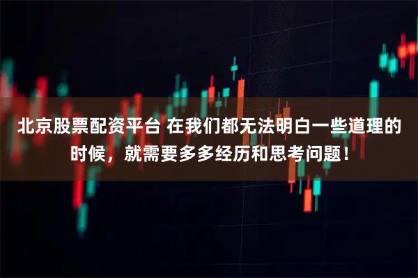北京股票配资平台 在我们都无法明白一些道理的时候，就需要多多经历和思考问题！