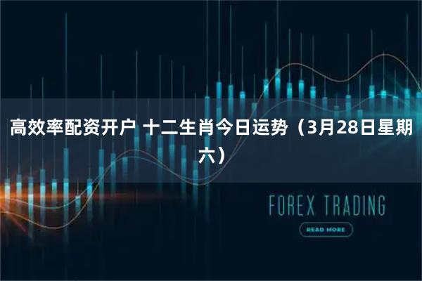高效率配资开户 十二生肖今日运势（3月28日星期六）